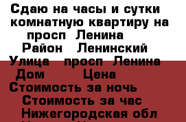 Сдаю на часы и сутки 1-комнатную квартиру на просп. Ленина, 48 › Район ­ Ленинский › Улица ­ просп. Ленина › Дом ­ 48 › Цена ­ 2 000 › Стоимость за ночь ­ 1 500 › Стоимость за час ­ 350 - Нижегородская обл., Нижний Новгород г. Недвижимость » Квартиры аренда посуточно   . Нижегородская обл.,Нижний Новгород г.